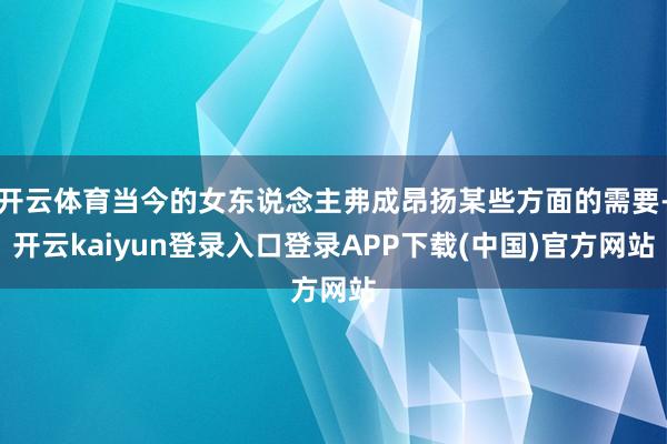 开云体育当今的女东说念主弗成昂扬某些方面的需要-开云kaiyun登录入口登录APP下载(中国)官方网站