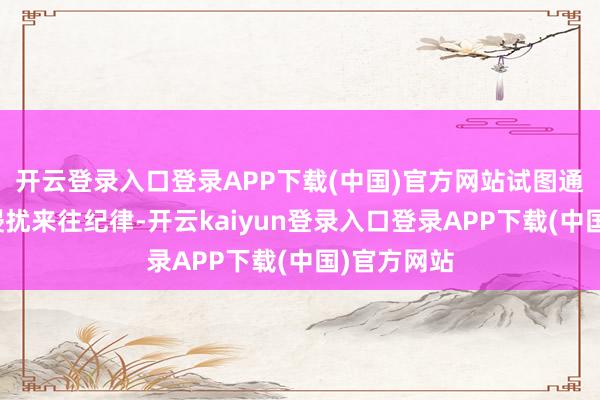 开云登录入口登录APP下载(中国)官方网站试图通过减合手侵扰来往纪律-开云kaiyun登录入口登录APP下载(中国)官方网站
