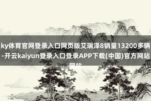 ky体育官网登录入口网页版艾瑞泽8销量13200多辆-开云kaiyun登录入口登录APP下载(中国)官方网站