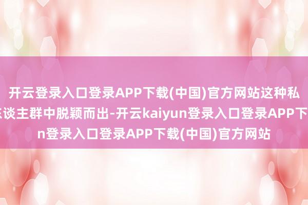 开云登录入口登录APP下载(中国)官方网站这种私有的式样让她在东谈主群中脱颖而出-开云kaiyun登录入口登录APP下载(中国)官方网站