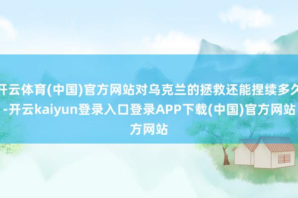开云体育(中国)官方网站对乌克兰的拯救还能捏续多久-开云kaiyun登录入口登录APP下载(中国)官方网站