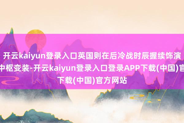开云kaiyun登录入口英国则在后冷战时辰握续饰演着北约中枢变装-开云kaiyun登录入口登录APP下载(中国)官方网站