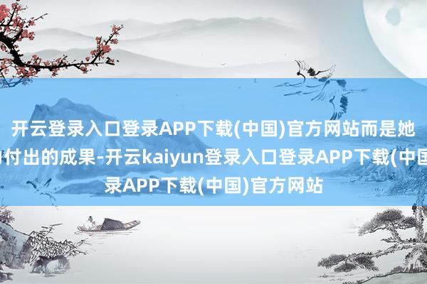 开云登录入口登录APP下载(中国)官方网站而是她多年来竭力付出的成果-开云kaiyun登录入口登录APP下载(中国)官方网站