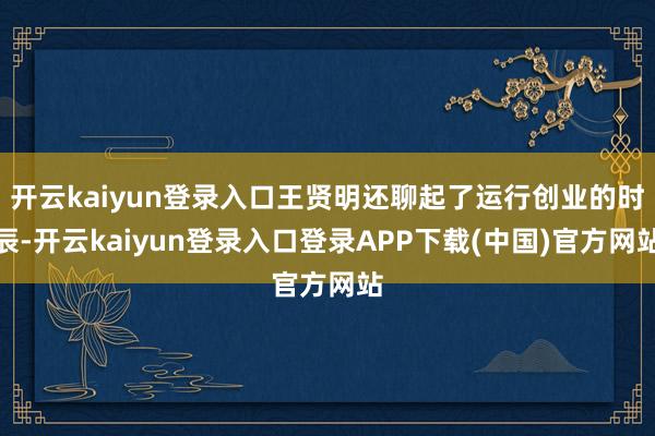 开云kaiyun登录入口王贤明还聊起了运行创业的时辰-开云kaiyun登录入口登录APP下载(中国)官方网站