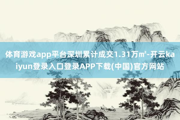 体育游戏app平台深圳累计成交1.31万㎡-开云kaiyun登录入口登录APP下载(中国)官方网站