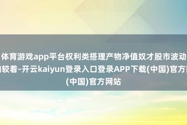 体育游戏app平台权利类搭理产物净值奴才股市波动愈加较着-开云kaiyun登录入口登录APP下载(中国)官方网站