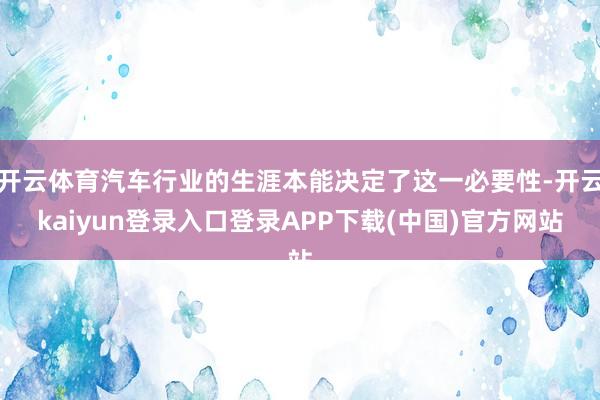 开云体育汽车行业的生涯本能决定了这一必要性-开云kaiyun登录入口登录APP下载(中国)官方网站