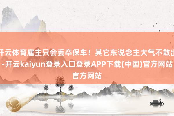 开云体育雇主只会丢卒保车!其它东说念主大气不敢出-开云kaiyun登录入口登录APP下载(中国)官方网站