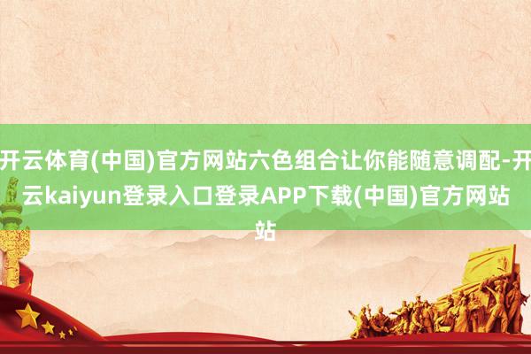 开云体育(中国)官方网站六色组合让你能随意调配-开云kaiyun登录入口登录APP下载(中国)官方网站