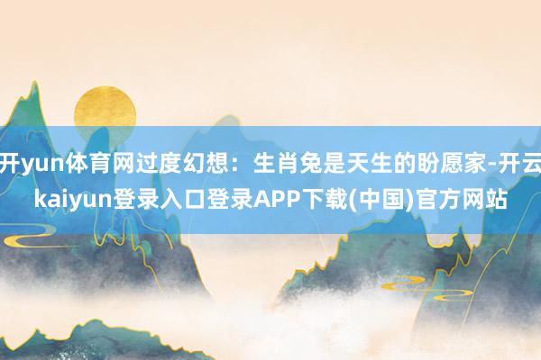 开yun体育网过度幻想:生肖兔是天生的盼愿家-开云kaiyun登录入口登录APP下载(中国)官方网站