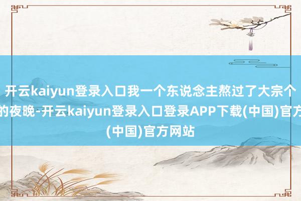 开云kaiyun登录入口我一个东说念主熬过了大宗个失眠的夜晚-开云kaiyun登录入口登录APP下载(中国)官方网站