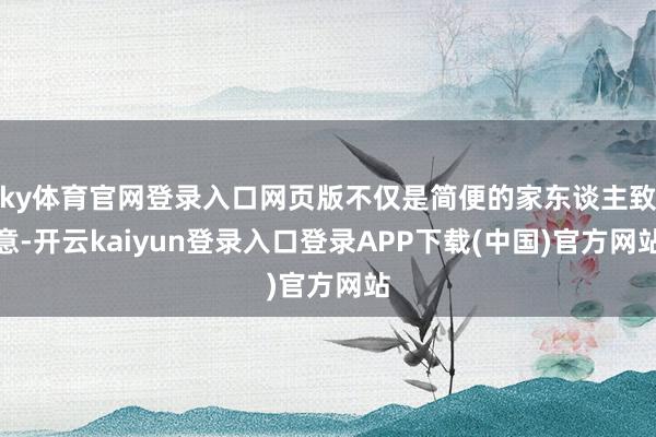 ky体育官网登录入口网页版不仅是简便的家东谈主致意-开云kaiyun登录入口登录APP下载(中国)官方网站