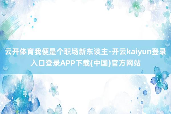 云开体育我便是个职场新东谈主-开云kaiyun登录入口登录APP下载(中国)官方网站