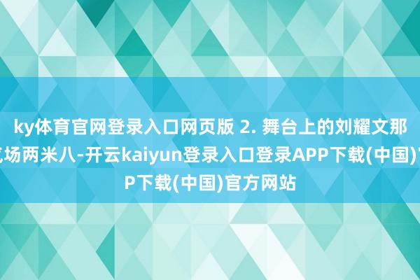 ky体育官网登录入口网页版 2. 舞台上的刘耀文那关联词气场两米八-开云kaiyun登录入口登录APP下载(中国)官方网站