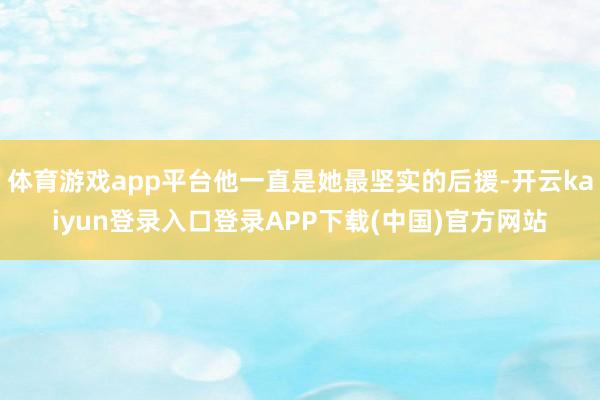 体育游戏app平台他一直是她最坚实的后援-开云kaiyun登录入口登录APP下载(中国)官方网站