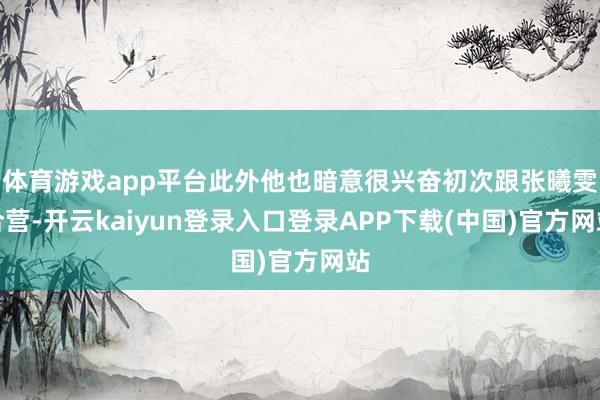 体育游戏app平台此外他也暗意很兴奋初次跟张曦雯合营-开云kaiyun登录入口登录APP下载(中国)官方网站