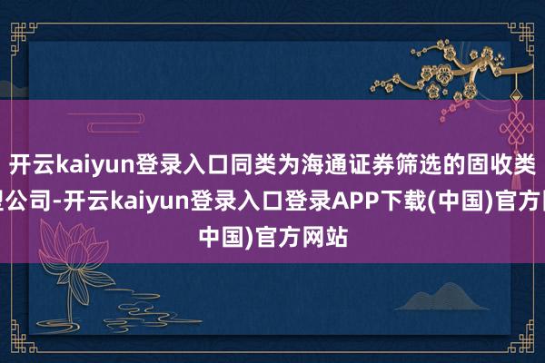 开云kaiyun登录入口同类为海通证券筛选的固收类大型公司-开云kaiyun登录入口登录APP下载(中国)官方网站