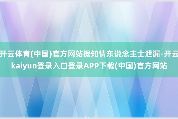 开云体育(中国)官方网站据知情东说念主士泄漏-开云kaiyun登录入口登录APP下载(中国)官方网站