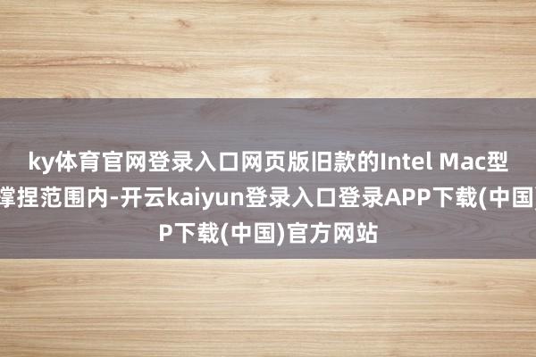 ky体育官网登录入口网页版旧款的Intel Mac型号并不在撑捏范围内-开云kaiyun登录入口登录APP下载(中国)官方网站