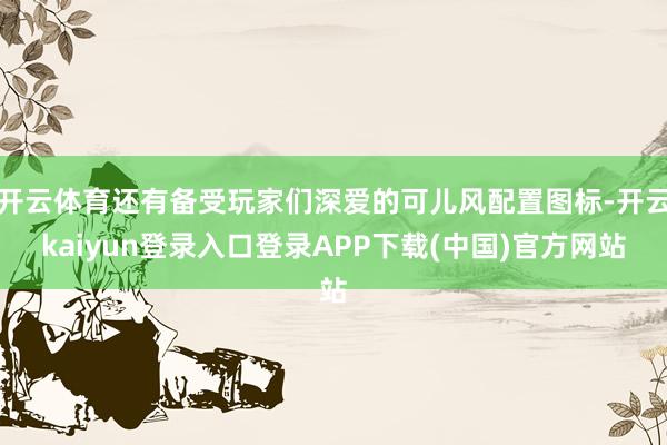 开云体育还有备受玩家们深爱的可儿风配置图标-开云kaiyun登录入口登录APP下载(中国)官方网站