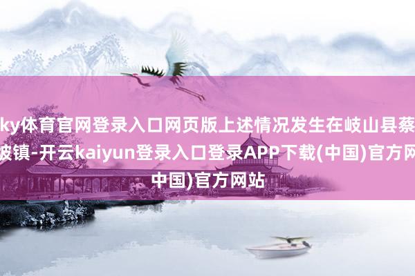 ky体育官网登录入口网页版上述情况发生在岐山县蔡家坡镇-开云kaiyun登录入口登录APP下载(中国)官方网站