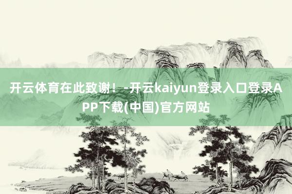 开云体育在此致谢!-开云kaiyun登录入口登录APP下载(中国)官方网站