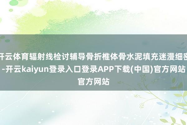 开云体育辐射线检讨辅导骨折椎体骨水泥填充迷漫细密-开云kaiyun登录入口登录APP下载(中国)官方网站