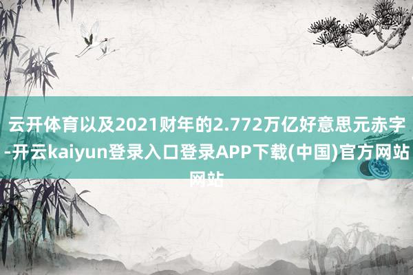 云开体育以及2021财年的2.772万亿好意思元赤字-开云kaiyun登录入口登录APP下载(中国)官方网站