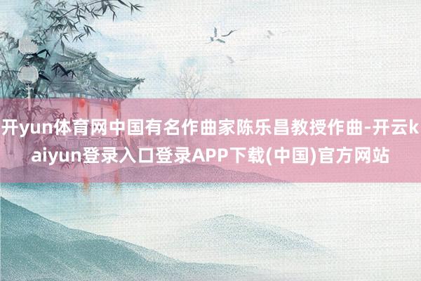 开yun体育网中国有名作曲家陈乐昌教授作曲-开云kaiyun登录入口登录APP下载(中国)官方网站