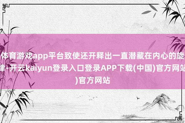 体育游戏app平台致使还开释出一直潜藏在内心的旋律-开云kaiyun登录入口登录APP下载(中国)官方网站