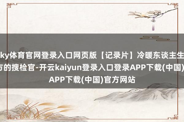 ky体育官网登录入口网页版【记录片】冷暖东谈主生-举报我方的搜检官-开云kaiyun登录入口登录APP下载(中国)官方网站
