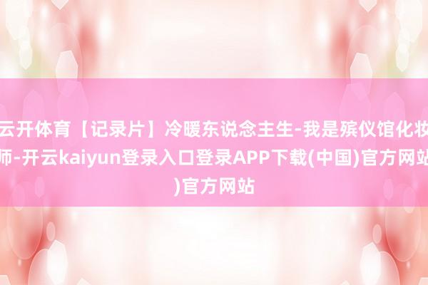 云开体育【记录片】冷暖东说念主生-我是殡仪馆化妆师-开云kaiyun登录入口登录APP下载(中国)官方网站