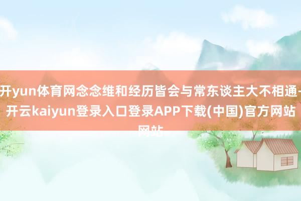 开yun体育网念念维和经历皆会与常东谈主大不相通-开云kaiyun登录入口登录APP下载(中国)官方网站