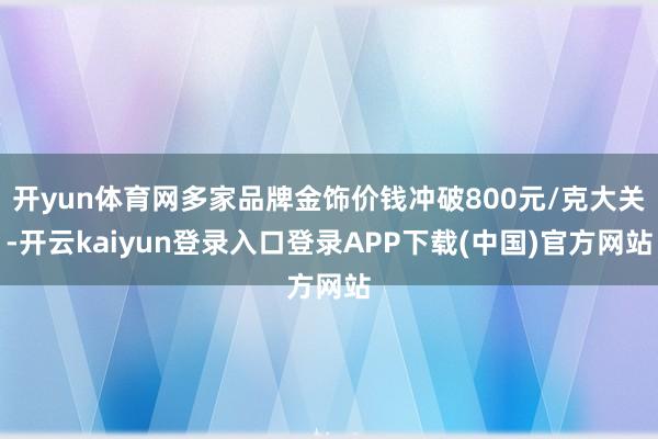 开yun体育网多家品牌金饰价钱冲破800元/克大关-开云kaiyun登录入口登录APP下载(中国)官方网站
