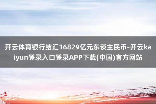 开云体育银行结汇16829亿元东谈主民币-开云kaiyun登录入口登录APP下载(中国)官方网站