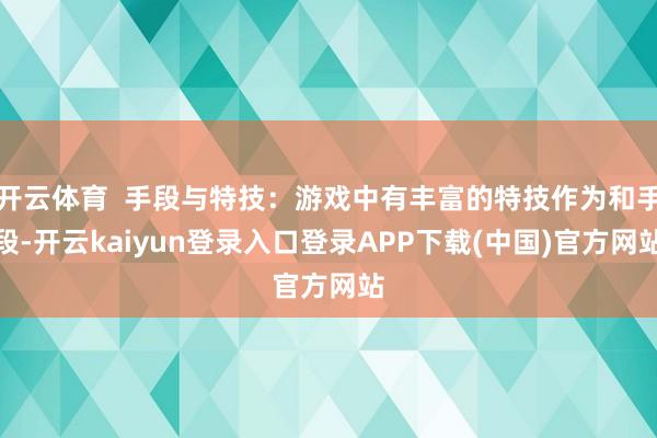 开云体育 手段与特技:游戏中有丰富的特技作为和手段-开云kaiyun登录入口登录APP下载(中国)官方网站