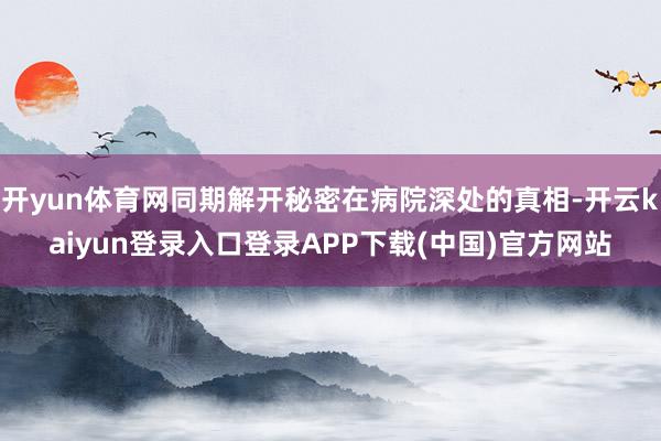 开yun体育网同期解开秘密在病院深处的真相-开云kaiyun登录入口登录APP下载(中国)官方网站