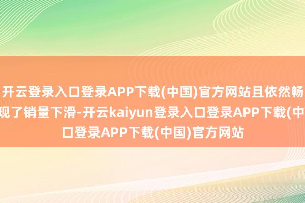 开云登录入口登录APP下载(中国)官方网站且依然畅达 8 个月出现了销量下滑-开云kaiyun登录入口登录APP下载(中国)官方网站