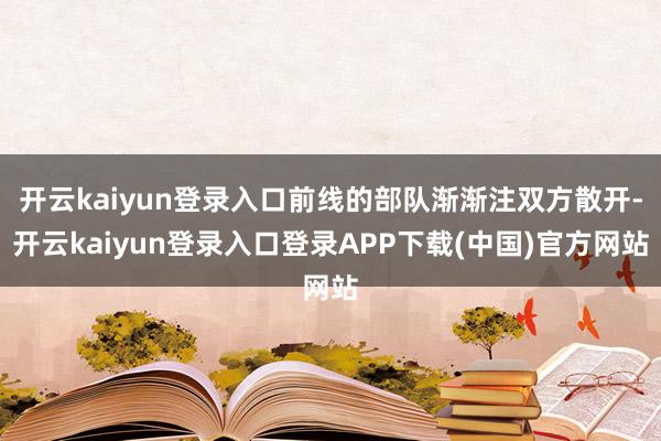 开云kaiyun登录入口前线的部队渐渐注双方散开-开云kaiyun登录入口登录APP下载(中国)官方网站