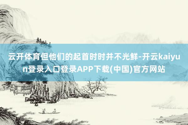 云开体育但他们的起首时时并不光鲜-开云kaiyun登录入口登录APP下载(中国)官方网站