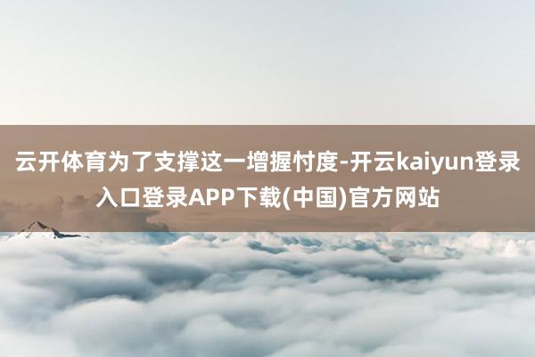 云开体育为了支撑这一增握忖度-开云kaiyun登录入口登录APP下载(中国)官方网站