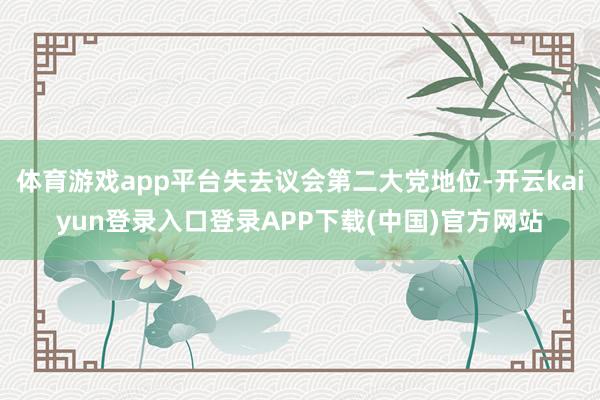 体育游戏app平台失去议会第二大党地位-开云kaiyun登录入口登录APP下载(中国)官方网站