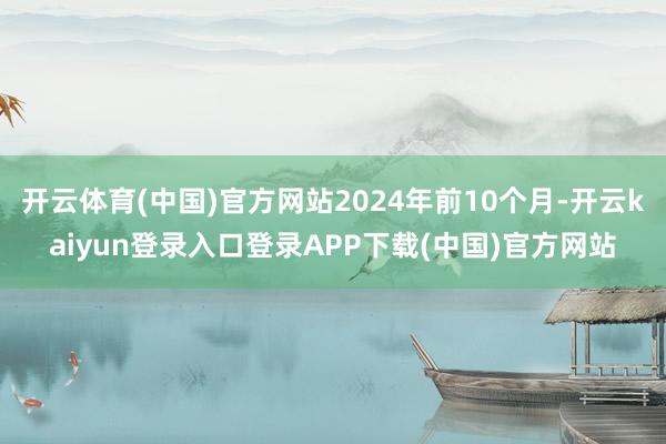 开云体育(中国)官方网站2024年前10个月-开云kaiyun登录入口登录APP下载(中国)官方网站