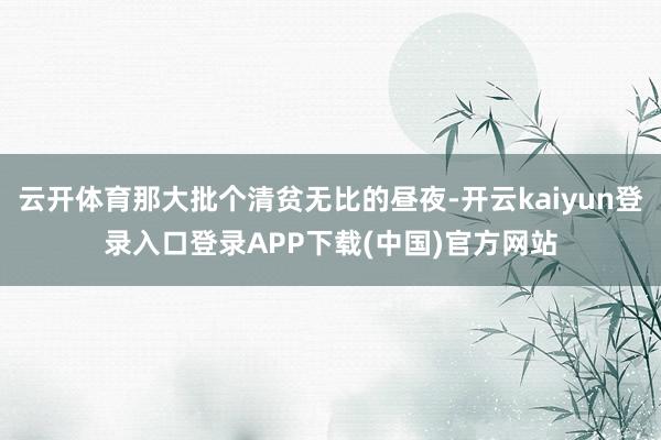 云开体育那大批个清贫无比的昼夜-开云kaiyun登录入口登录APP下载(中国)官方网站