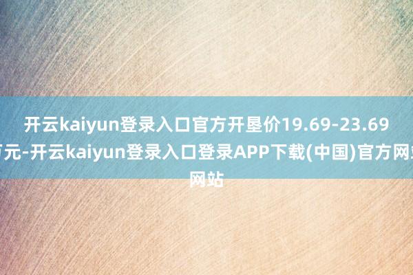 开云kaiyun登录入口官方开垦价19.69-23.69万元-开云kaiyun登录入口登录APP下载(中国)官方网站