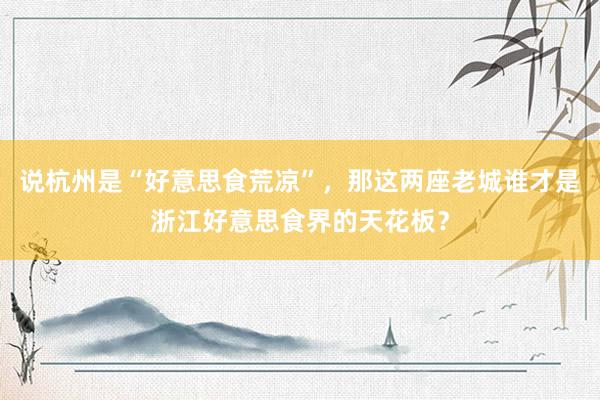 说杭州是“好意思食荒凉”，那这两座老城谁才是浙江好意思食界的天花板？
