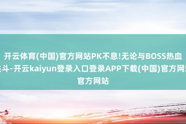 开云体育(中国)官方网站PK不息!无论与BOSS热血共斗-开云kaiyun登录入口登录APP下载(中国)官方网站