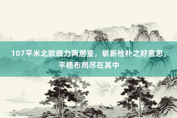 107平米北欧魄力两居室，崭新检朴之好意思，平稳布局尽在其中