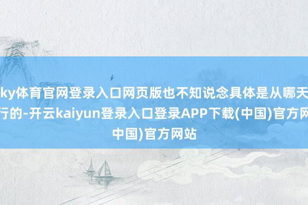 ky体育官网登录入口网页版也不知说念具体是从哪天运行的-开云kaiyun登录入口登录APP下载(中国)官方网站