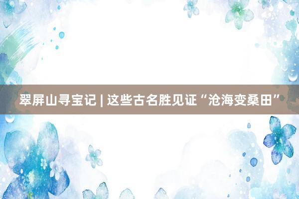 翠屏山寻宝记 | 这些古名胜见证“沧海变桑田”